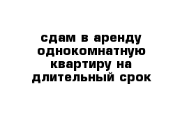 сдам в аренду однокомнатную квартиру на длительный срок